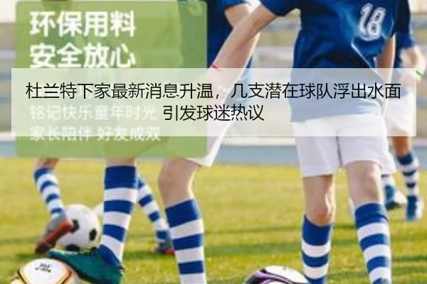 杜兰特下家最新消息升温，几支潜在球队浮出水面引发球迷热议